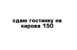 сдаю гостинку на кирова 150